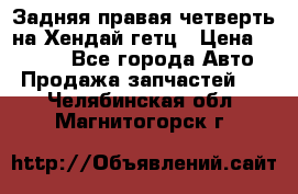 Задняя правая четверть на Хендай гетц › Цена ­ 6 000 - Все города Авто » Продажа запчастей   . Челябинская обл.,Магнитогорск г.